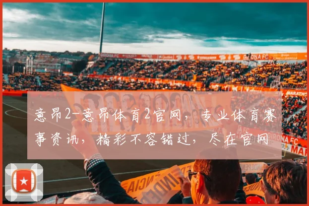 意昂2-意昂体育2官网，专业体育赛事资讯，精彩不容错过，尽在官网逗逗逗