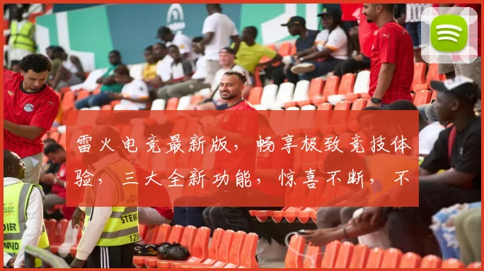 雷火电竞最新版，畅享极致竞技体验，三大全新功能，惊喜不断，不容错过