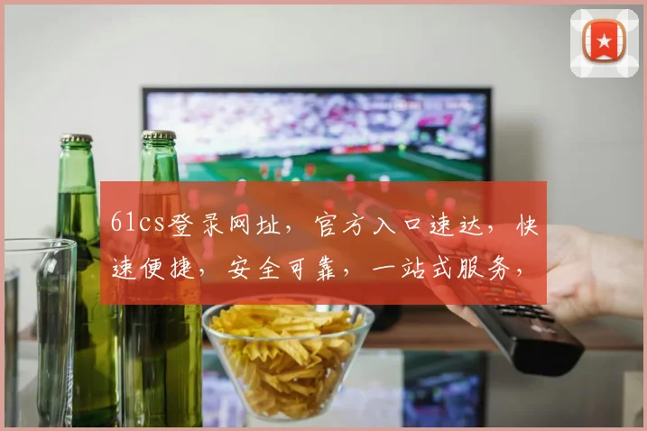 61cs登录网址，官方入口速达，快速便捷，安全可靠，一站式服务，必看指南三连发