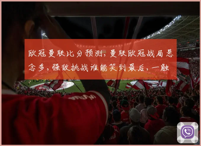 欧冠曼联比分预测,曼联欧冠战局悬念多,强敌挑战谁能笑到最后,一触即发