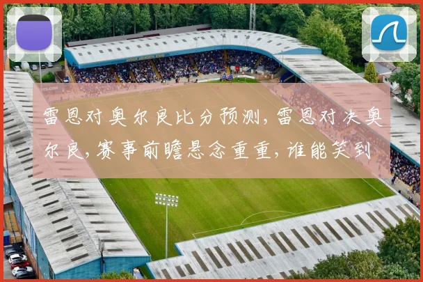 雷恩对奥尔良比分预测,雷恩对决奥尔良,赛事前瞻悬念重重,谁能笑到最后